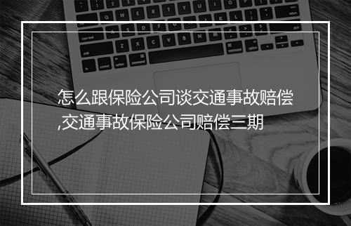怎么跟保险公司谈交通事故赔偿,交通事故保险公司赔偿三期