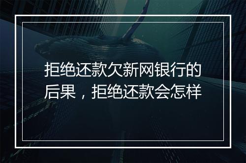 拒绝还款欠新网银行的后果，拒绝还款会怎样