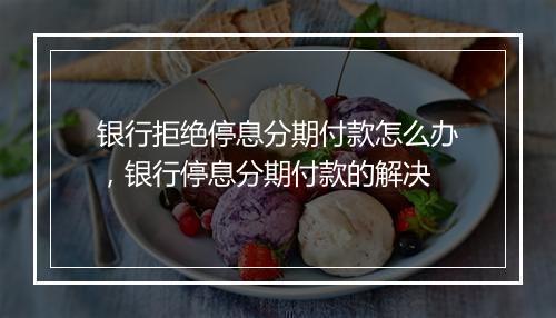 银行拒绝停息分期付款怎么办，银行停息分期付款的解决