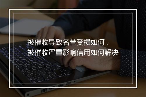 被催收导致名誉受损如何 ,被催收严重影响信用如何解决