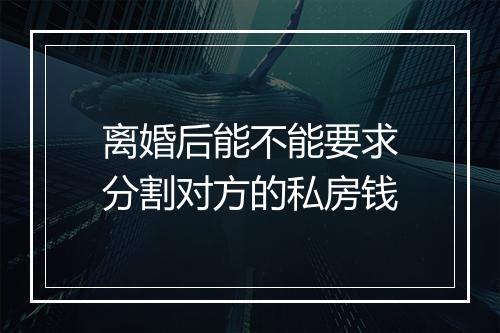 离婚后能不能要求分割对方的私房钱