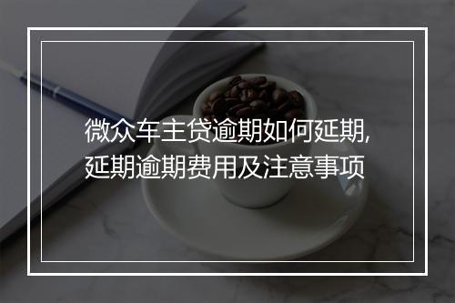 微众车主贷逾期如何延期,延期逾期费用及注意事项