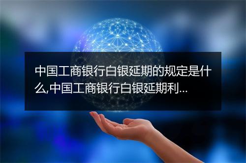 中国工商银行白银延期的规定是什么,中国工商银行白银延期利率是多少