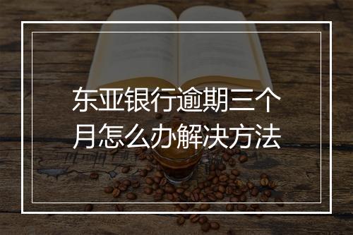 东亚银行逾期三个月怎么办解决方法