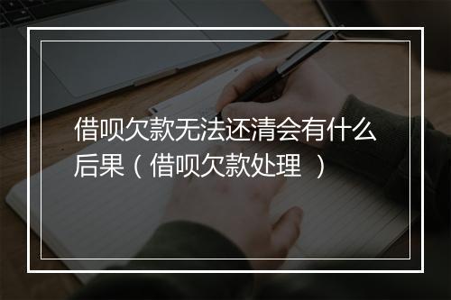 借呗欠款无法还清会有什么后果（借呗欠款处理 ）