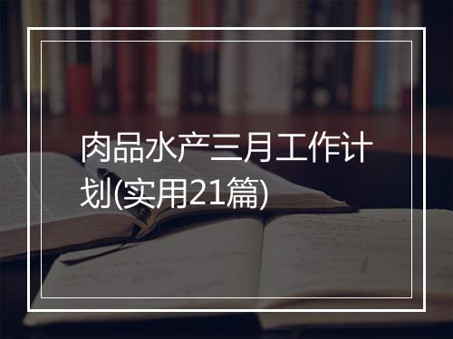 肉品水产三月工作计划(实用21篇)