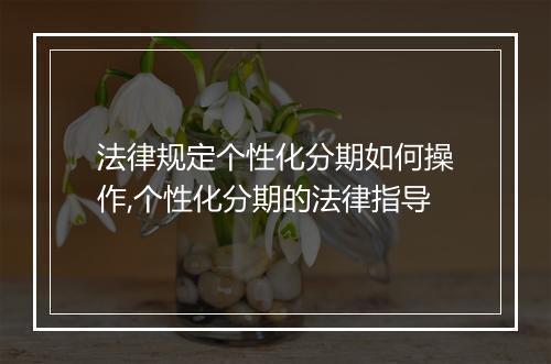 法律规定个性化分期如何操作,个性化分期的法律指导