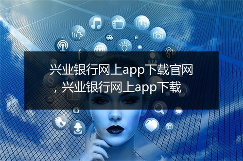 兴业银行网上app下载官网，兴业银行网上app下载