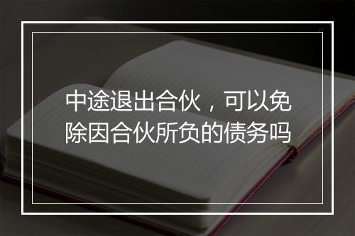 中途退出合伙，可以免除因合伙所负的债务吗