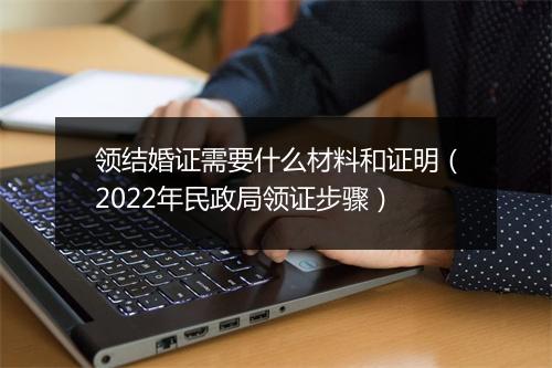 领结婚证需要什么材料和证明（2022年民政局领证步骤）