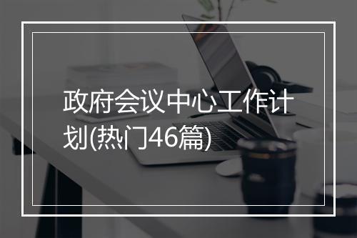 政府会议中心工作计划(热门46篇)