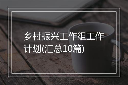 乡村振兴工作组工作计划(汇总10篇)