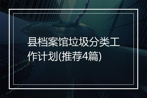 县档案馆垃圾分类工作计划(推荐4篇)
