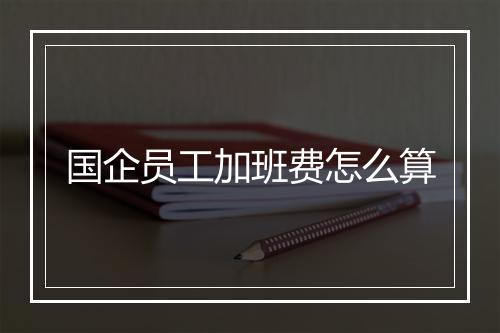 国企员工加班费怎么算