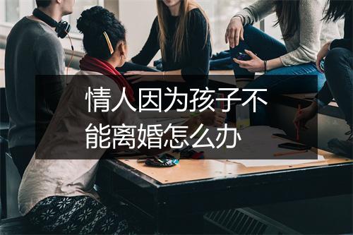 情人因为孩子不能离婚怎么办