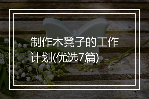 制作木凳子的工作计划(优选7篇)