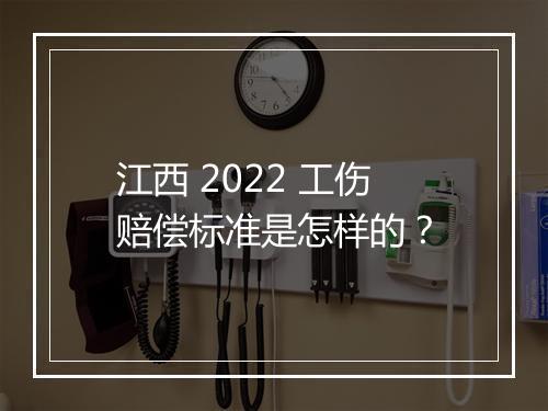 江西 2022 工伤赔偿标准是怎样的？