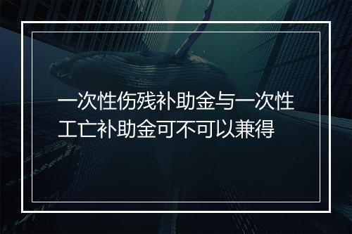 一次性伤残补助金与一次性工亡补助金可不可以兼得
