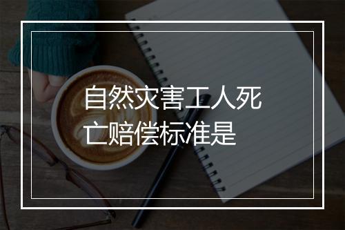 自然灾害工人死亡赔偿标准是