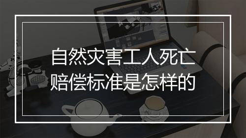 自然灾害工人死亡赔偿标准是怎样的
