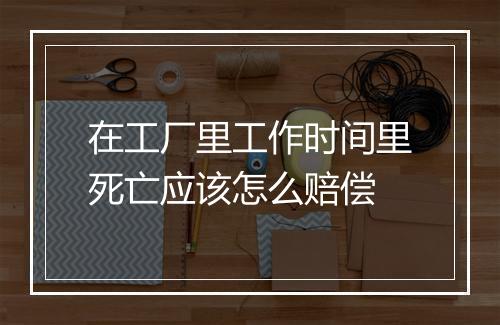 在工厂里工作时间里死亡应该怎么赔偿