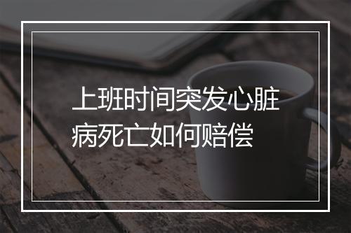 上班时间突发心脏病死亡如何赔偿