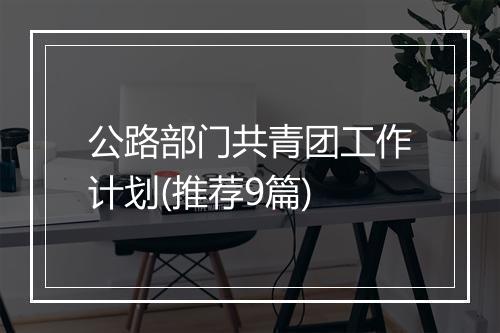 公路部门共青团工作计划(推荐9篇)