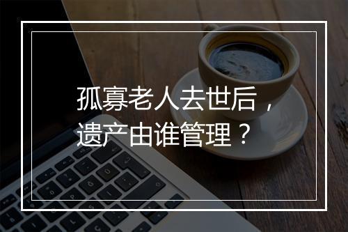 孤寡老人去世后，遗产由谁管理？