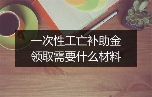 一次性工亡补助金领取需要什么材料
