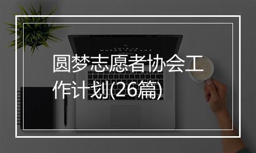 圆梦志愿者协会工作计划(26篇)