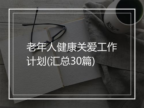 老年人健康关爱工作计划(汇总30篇)