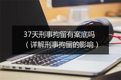 37天刑事拘留有案底吗（详解刑事拘留的影响）