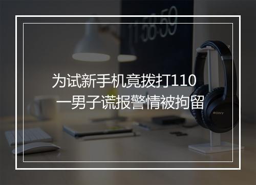 为试新手机竟拨打110 一男子谎报警情被拘留