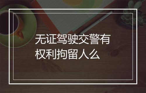 无证驾驶交警有权利拘留人么