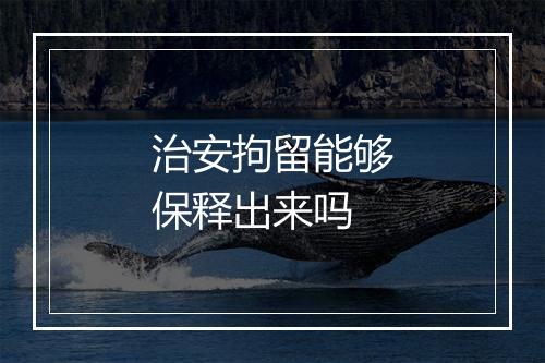 治安拘留能够保释出来吗