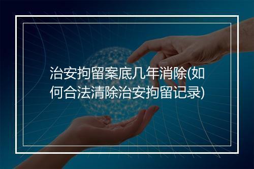 治安拘留案底几年消除(如何合法清除治安拘留记录)