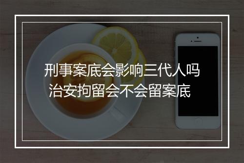 刑事案底会影响三代人吗 治安拘留会不会留案底