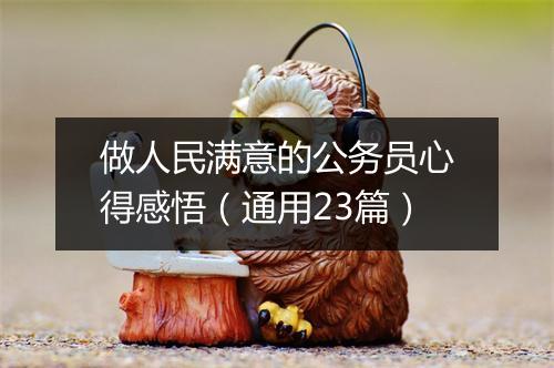 做人民满意的公务员心得感悟（通用23篇）