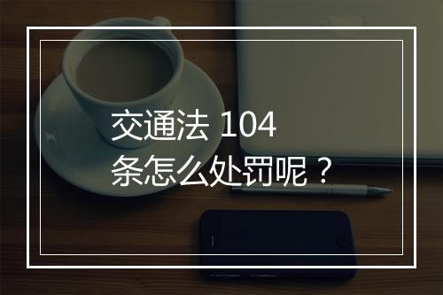 交通法 104 条怎么处罚呢？
