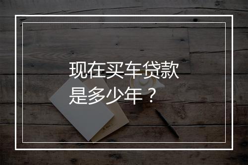 现在买车贷款是多少年？