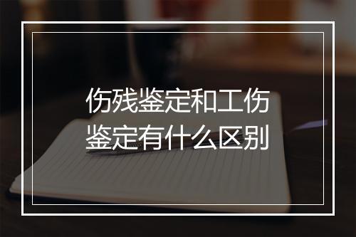 伤残鉴定和工伤鉴定有什么区别