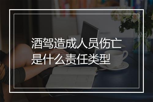 酒驾造成人员伤亡是什么责任类型