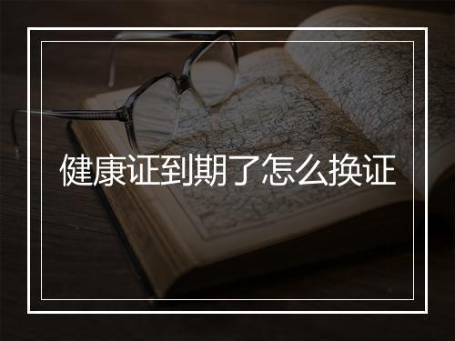 健康证到期了怎么换证