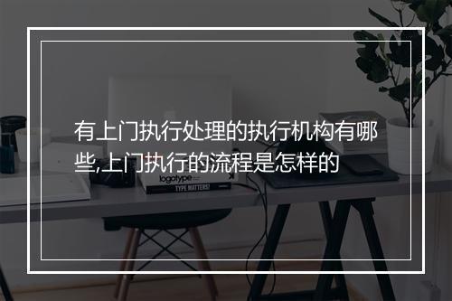 有上门执行处理的执行机构有哪些,上门执行的流程是怎样的