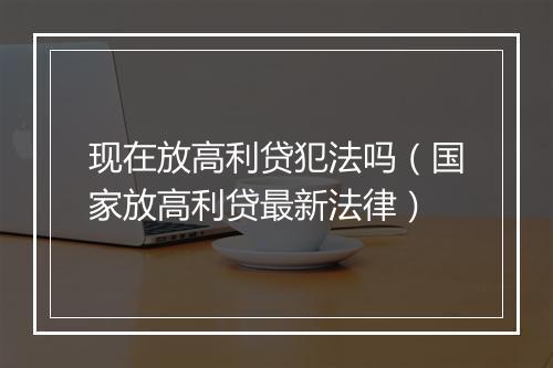 现在放高利贷犯法吗（国家放高利贷最新法律）