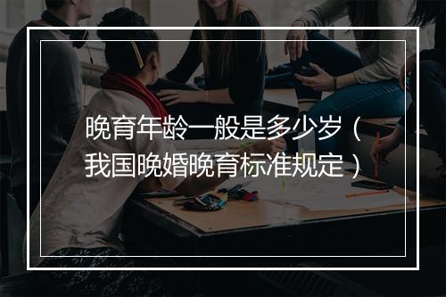 晚育年龄一般是多少岁（我国晚婚晚育标准规定）