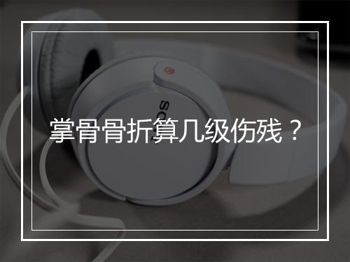 掌骨骨折算几级伤残？
