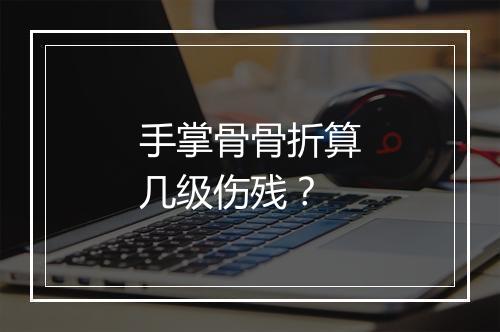 手掌骨骨折算几级伤残？