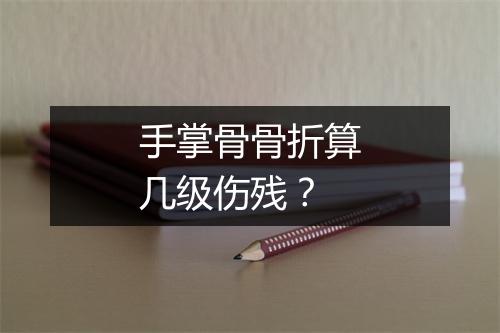 手掌骨骨折算几级伤残？