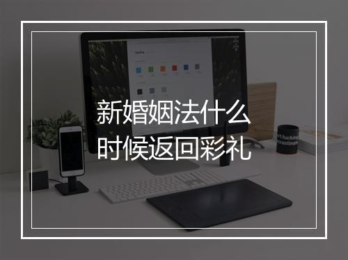 新婚姻法什么时候返回彩礼
